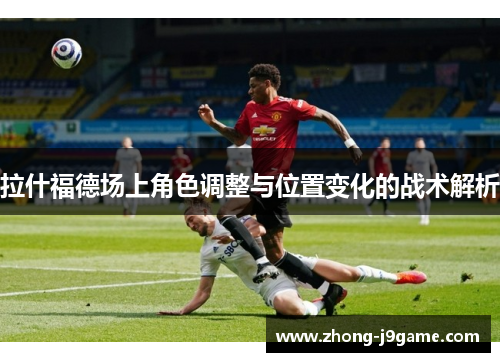 拉什福德场上角色调整与位置变化的战术解析
