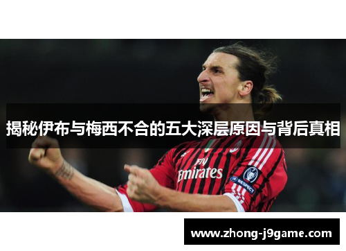 揭秘伊布与梅西不合的五大深层原因与背后真相