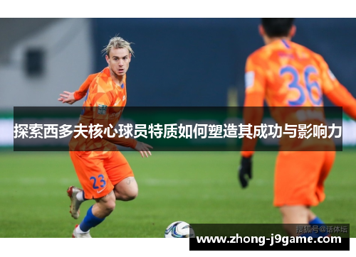 探索西多夫核心球员特质如何塑造其成功与影响力