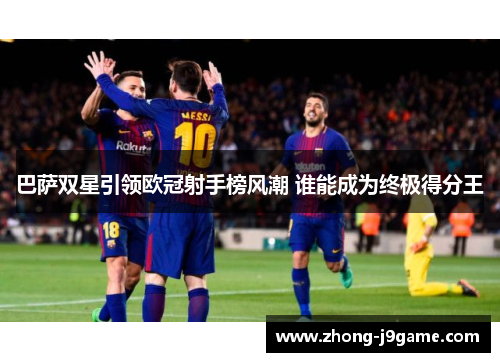 巴萨双星引领欧冠射手榜风潮 谁能成为终极得分王
