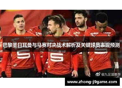 巴黎圣日耳曼与马赛对决战术解析及关键球员表现预测