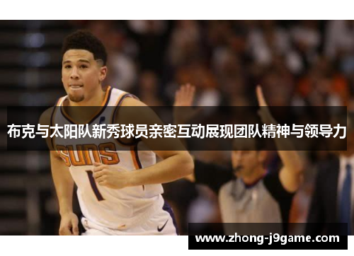 布克与太阳队新秀球员亲密互动展现团队精神与领导力