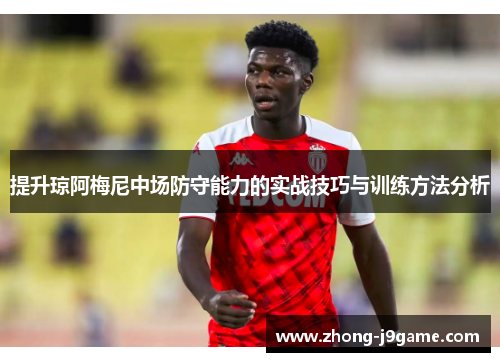 提升琼阿梅尼中场防守能力的实战技巧与训练方法分析