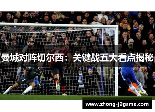 曼城对阵切尔西：关键战五大看点揭秘