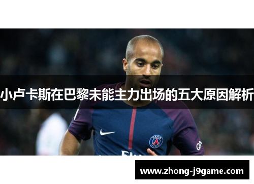 小卢卡斯在巴黎未能主力出场的五大原因解析