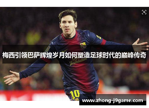 梅西引领巴萨辉煌岁月如何塑造足球时代的巅峰传奇