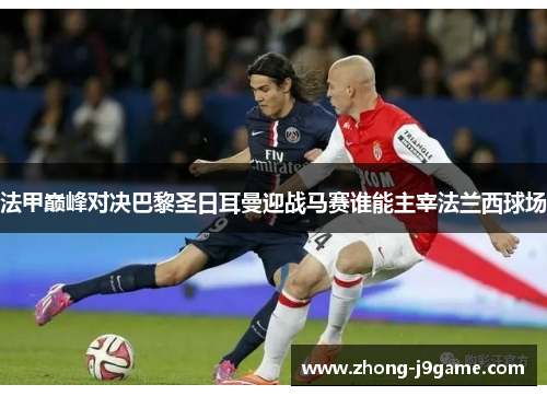 法甲巅峰对决巴黎圣日耳曼迎战马赛谁能主宰法兰西球场