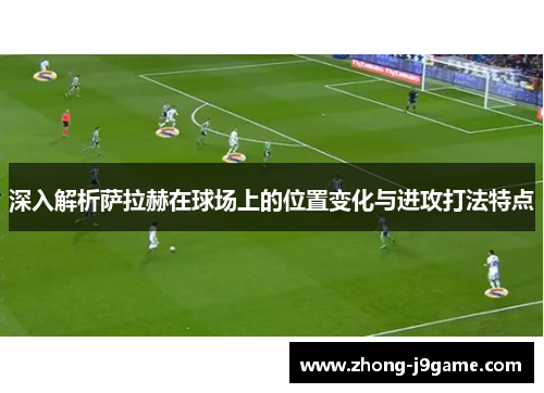 深入解析萨拉赫在球场上的位置变化与进攻打法特点 深入解析萨拉赫在球场上的位置变化与进攻打法特点