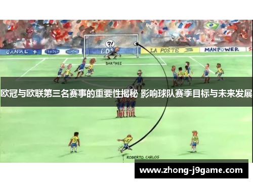 欧冠与欧联第三名赛事的重要性揭秘 影响球队赛季目标与未来发展 欧冠与欧联第三名赛事的重要性揭秘 影响球队赛季目标与未来发展