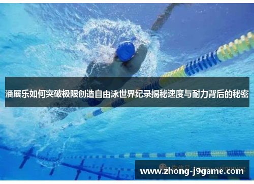 潘展乐如何突破极限创造自由泳世界纪录揭秘速度与耐力背后的秘密 潘展乐如何突破极限创造自由泳世界纪录揭秘速度与耐力背后的秘密