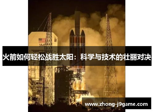 火箭如何轻松战胜太阳:科学与技术的壮丽对决 火箭如何轻松战胜太阳:科学与技术的壮丽对决