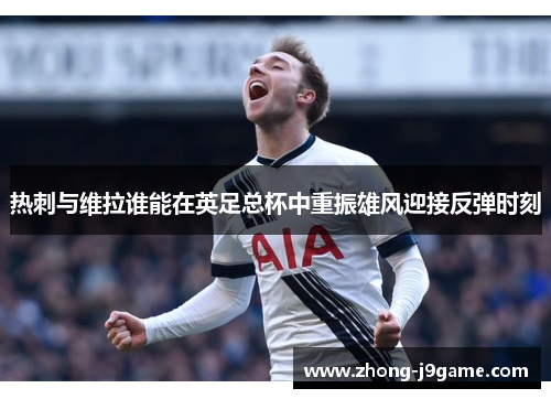 热刺与维拉谁能在英足总杯中重振雄风迎接反弹时刻 热刺与维拉谁能在英足总杯中重振雄风迎接反弹时刻