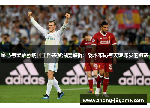 皇马与奥萨苏纳国王杯决赛深度解析:战术布局与关键球员的对决 皇马与奥萨苏纳国王杯决赛深度解析:战术布局与关键球员的对决