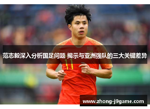 范志毅深入分析国足问题 揭示与亚洲强队的三大关键差异