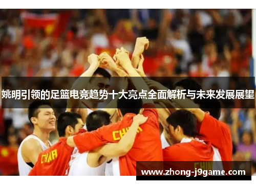 姚明引领的足篮电竞趋势十大亮点全面解析与未来发展展望