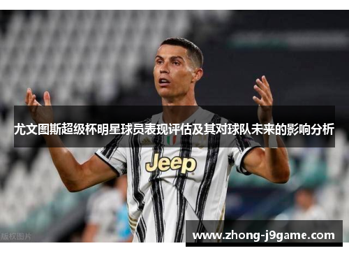 尤文图斯超级杯明星球员表现评估及其对球队未来的影响分析