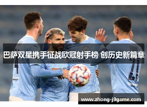 巴萨双星携手征战欧冠射手榜 创历史新篇章 巴萨双星携手征战欧冠射手榜 创历史新篇章