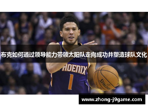 布克如何通过领导能力带领太阳队走向成功并塑造球队文化 布克如何通过领导能力带领太阳队走向成功并塑造球队文化