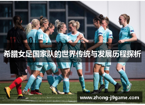 希腊女足国家队的世界传统与发展历程探析 希腊女足国家队的世界传统与发展历程探析