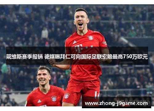 戴维斯赛季报销 德媒曝拜仁可向国际足联索赔最高750万欧元 戴维斯赛季报销 德媒曝拜仁可向国际足联索赔最高750万欧元