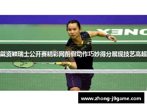 戴资颖瑞士公开赛精彩网前假动作巧妙得分展现技艺高超 戴资颖瑞士公开赛精彩网前假动作巧妙得分展现技艺高超