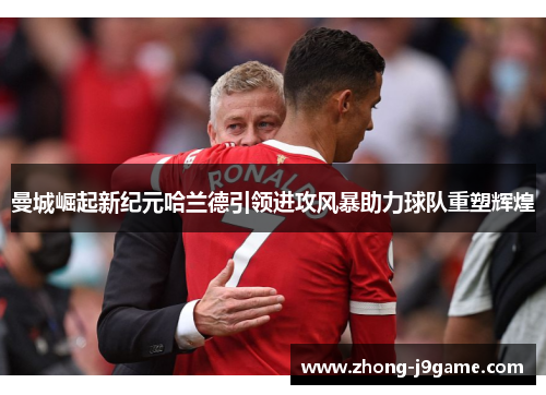 曼城崛起新纪元哈兰德引领进攻风暴助力球队重塑辉煌
