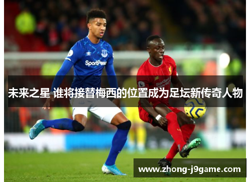 未来之星 谁将接替梅西的位置成为足坛新传奇人物 未来之星 谁将接替梅西的位置成为足坛新传奇人物