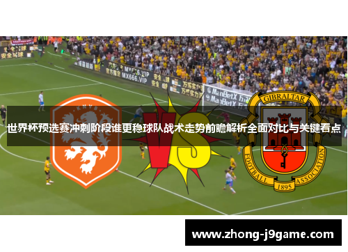 世界杯预选赛冲刺阶段谁更稳球队战术走势前瞻解析全面对比与关键看点