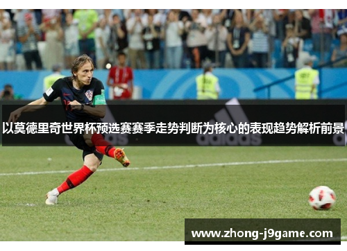 以莫德里奇世界杯预选赛赛季走势判断为核心的表现趋势解析前景 以莫德里奇世界杯预选赛赛季走势判断为核心的表现趋势解析前景