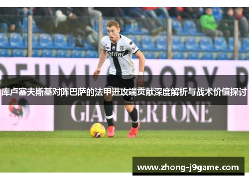 库卢塞夫斯基对阵巴萨的法甲进攻端贡献深度解析与战术价值探讨