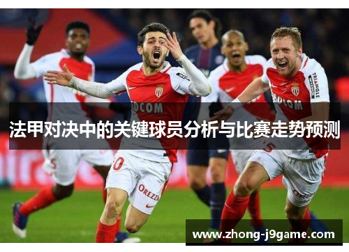 法甲对决中的关键球员分析与比赛走势预测 法甲对决中的关键球员分析与比赛走势预测