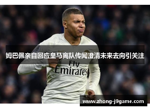 姆巴佩亲自回应皇马离队传闻澄清未来去向引关注