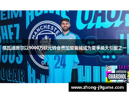 格瓦迪奥尔以9000万欧元转会费加盟曼城成为夏季最大引援之一 格瓦迪奥尔以9000万欧元转会费加盟曼城成为夏季最大引援之一