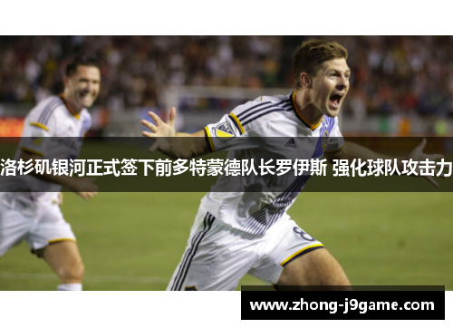 洛杉矶银河正式签下前多特蒙德队长罗伊斯 强化球队攻击力