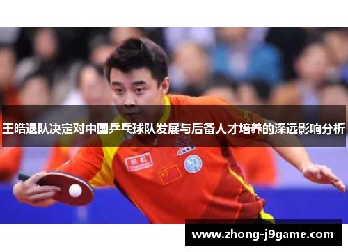 王皓退队决定对中国乒乓球队发展与后备人才培养的深远影响分析 王皓退队决定对中国乒乓球队发展与后备人才培养的深远影响分析