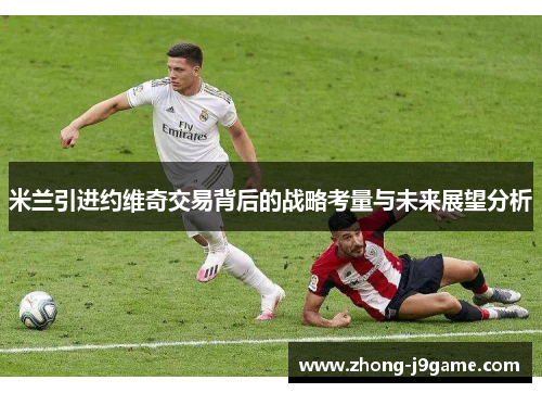 米兰引进约维奇交易背后的战略考量与未来展望分析