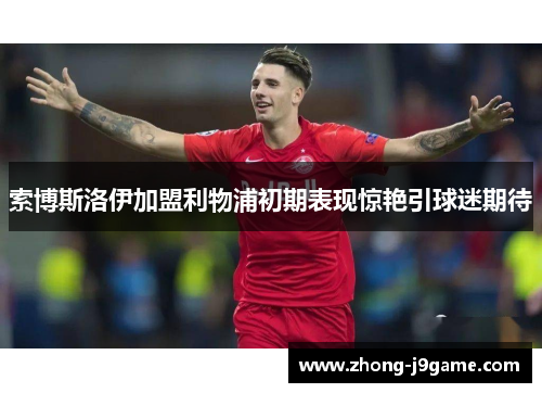 索博斯洛伊加盟利物浦初期表现惊艳引球迷期待