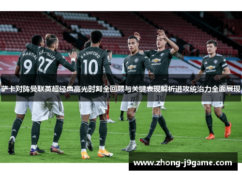 萨卡对阵曼联英超经典高光时刻全回顾与关键表现解析进攻统治力全面展现
