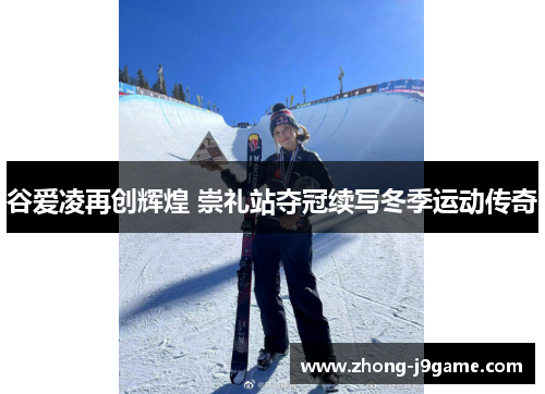 谷爱凌再创辉煌 崇礼站夺冠续写冬季运动传奇 谷爱凌再创辉煌 崇礼站夺冠续写冬季运动传奇