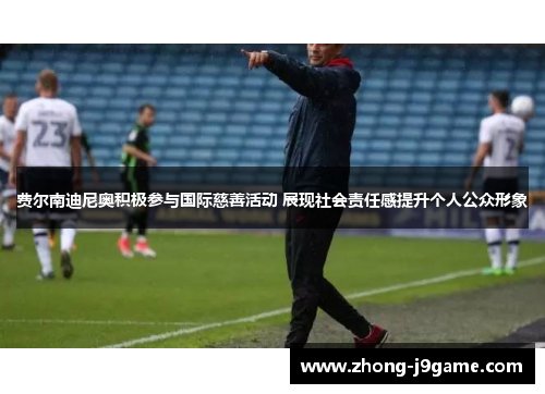 费尔南迪尼奥积极参与国际慈善活动 展现社会责任感提升个人公众形象 费尔南迪尼奥积极参与国际慈善活动 展现社会责任感提升个人公众形象