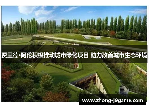 贾里德·阿伦积极推动城市绿化项目 助力改善城市生态环境