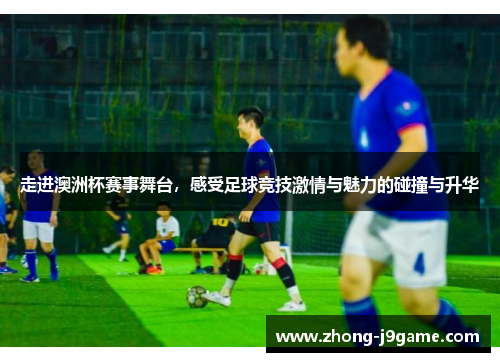 走进澳洲杯赛事舞台,感受足球竞技激情与魅力的碰撞与升华 走进澳洲杯赛事舞台,感受足球竞技激情与魅力的碰撞与升华