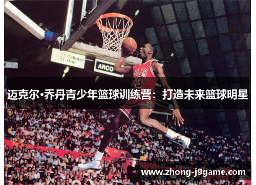 迈克尔·乔丹青少年篮球训练营：打造未来篮球明星