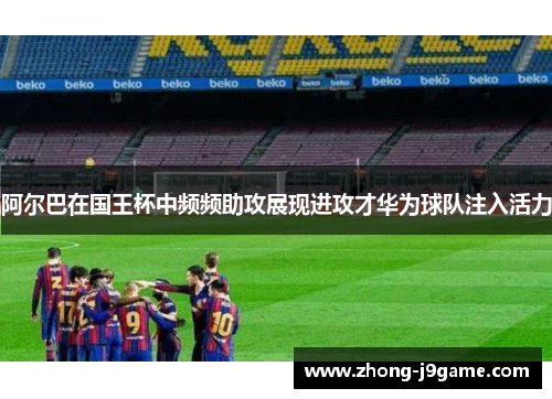 阿尔巴在国王杯中频频助攻展现进攻才华为球队注入活力