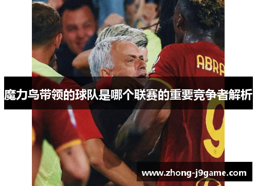 魔力鸟带领的球队是哪个联赛的重要竞争者解析 魔力鸟带领的球队是哪个联赛的重要竞争者解析