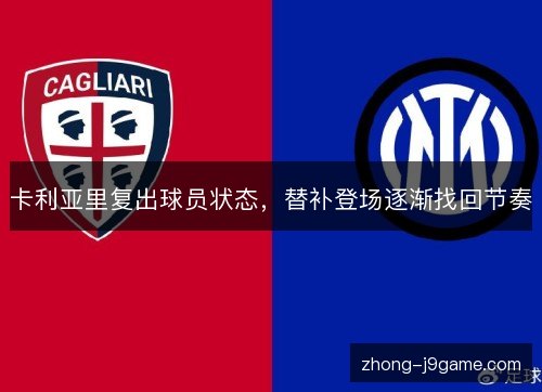 卡利亚里复出球员状态,替补登场逐渐找回节奏 卡利亚里复出球员状态,替补登场逐渐找回节奏