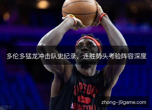 多伦多猛龙冲击队史纪录,连胜势头考验阵容深度 多伦多猛龙冲击队史纪录,连胜势头考验阵容深度