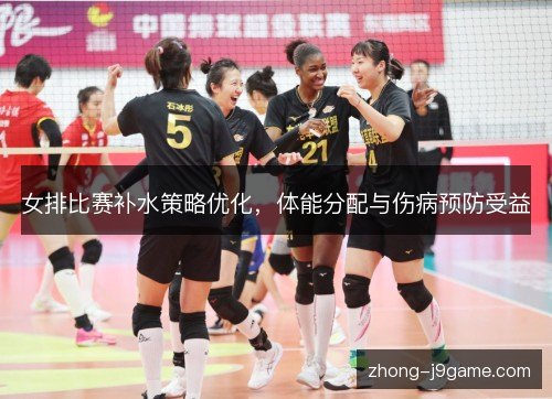 女排比赛补水策略优化,体能分配与伤病预防受益 女排比赛补水策略优化,体能分配与伤病预防受益