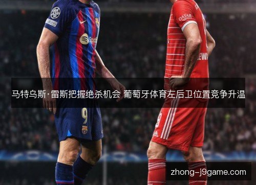马特乌斯·雷斯把握绝杀机会 葡萄牙体育左后卫位置竞争升温 马特乌斯·雷斯把握绝杀机会 葡萄牙体育左后卫位置竞争升温