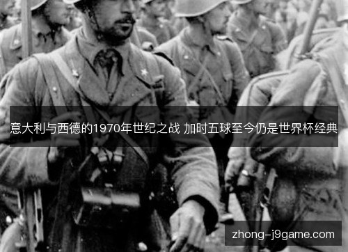 意大利与西德的1970年世纪之战 加时五球至今仍是世界杯经典 意大利与西德的1970年世纪之战 加时五球至今仍是世界杯经典